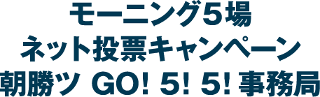 モーニング5場 ネット投票キャンペーン朝勝つ GO! 5! 5! 事務局