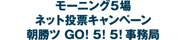 モーニング5場 ネット投票キャンペーン朝勝つ GO! 5! 5! 事務局
