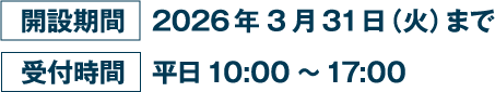 開設期間 2026年3月31日（火）まで 受付時間 平日 10:00〜17:00