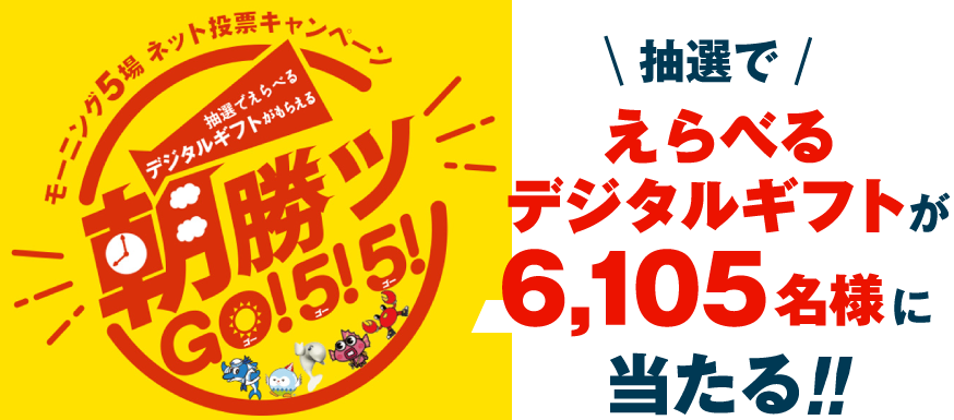 モーニング５場ネット投票キャンペーン朝勝ツ GO! 5! 5! 抽選でえらべるデジタルギフトが6,105名様に当たる！！