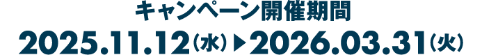 キャンペーン開催期間 2025.11.12（水）▶︎2026.03.31（火）