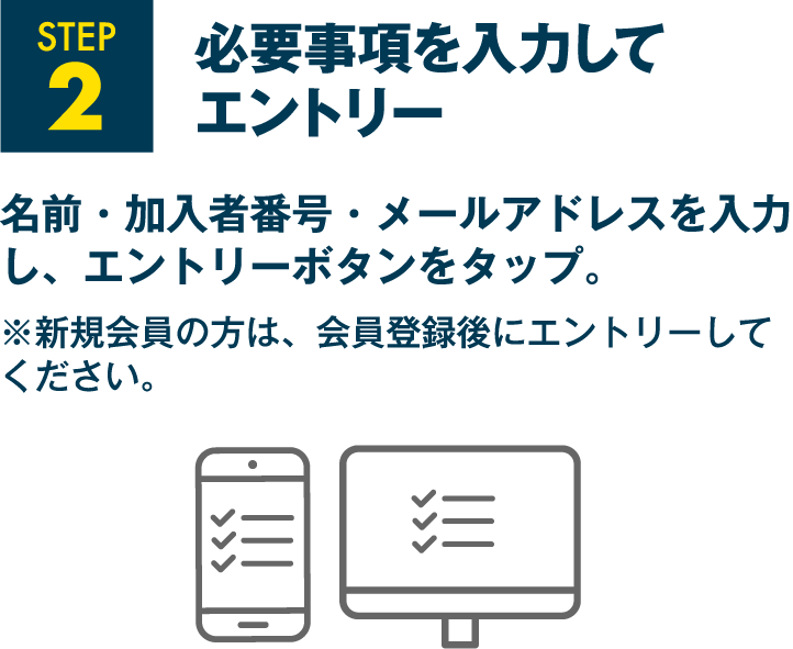 STEP2 必要事項を入力してエントリー 名前・加入者番号・メールアドレスを入力し、エントリーボタンをタップ。※新規会員の方は、会員登録後にエントリーしてください。
