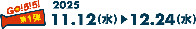GO! 5! 5! 第1弾 2025 11.12（水）▶︎12.24（水）