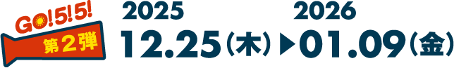 GO! 5! 5! 第2弾 2025 12.25（木）▶︎2026 01.09（金）
