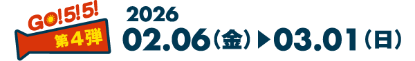 GO! 5! 5! 第4弾 2026 02.06（金）▶︎03.01（日）