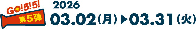 GO! 5! 5! 第5弾 2026 03.02（月）▶︎03.31（火）