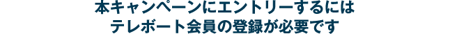 本キャンペーンにエントリーするにはテレボート会員の登録が必要です