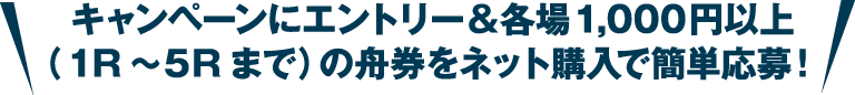 キャンペーンにエントリー＆各場1,000円以上（1R〜5Rまで）の舟券をネット購入で簡単応募！