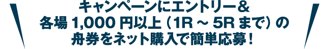キャンペーンにエントリー＆各場1,000円以上（1R〜5Rまで）の舟券をネット購入で簡単応募！